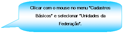 Texto explicativo retangular com cantos arredondados: Clicar com o mouse no menu Cadastros Bsicos e selecionar Unidades da Federao.