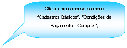 Texto explicativo retangular com cantos arredondados: Clicar com o mouse no menu Cadastros Bsicos, Condies de Pagamento - Compras;

