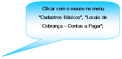 Texto explicativo retangular com cantos arredondados: Clicar com o mouse no menu Cadastros Bsicos, Locais de Cobrana  Contas a Pagar;

