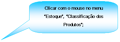 Texto explicativo retangular com cantos arredondados: Clicar com o mouse no menu Estoque, Classificao dos Produtos;

