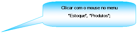 Texto explicativo retangular com cantos arredondados: Clicar com o mouse no menu Estoque, Produtos;

