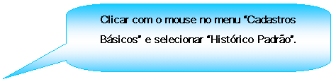 Texto explicativo retangular com cantos arredondados: Clicar com o mouse no menu Cadastros Bsicos e selecionar Histrico Padro.