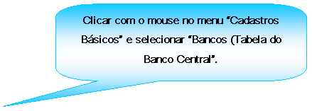 Texto explicativo retangular com cantos arredondados: Clicar com o mouse no menu Cadastros Bsicos e selecionar Bancos (Tabela do Banco Central.
