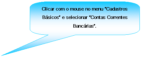 Texto explicativo retangular com cantos arredondados: Clicar com o mouse no menu Cadastros Bsicos e selecionar Contas Correntes Bancrias.